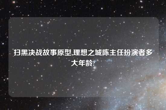 扫黑决战故事原型,理想之城陈主任扮演者多大年龄?