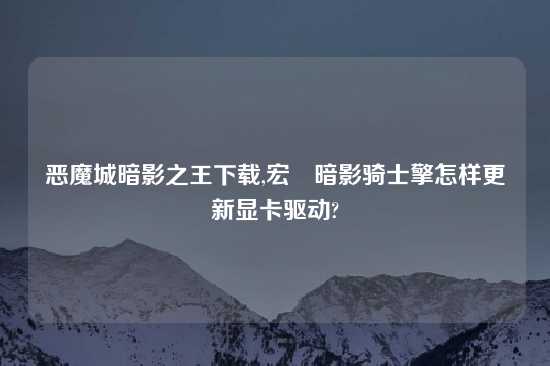 恶魔城暗影之王怎么玩,宏碁暗影骑士擎怎样更新显卡驱动?