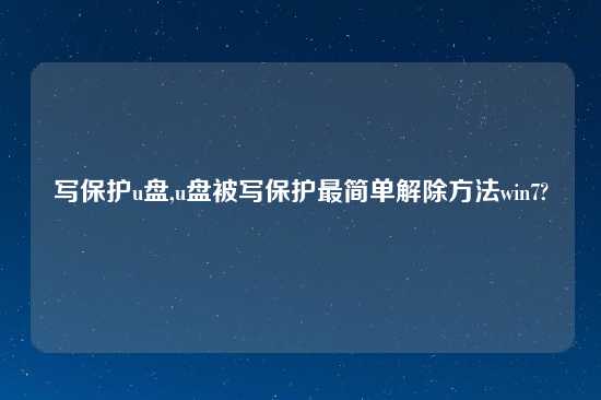 写保护u盘,u盘被写保护最简单解除方法win7?