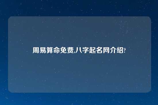 周易算命免费,八字起名网介绍?