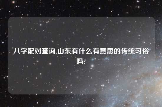 八字配对查询,山东有什么有意思的传统习俗吗?