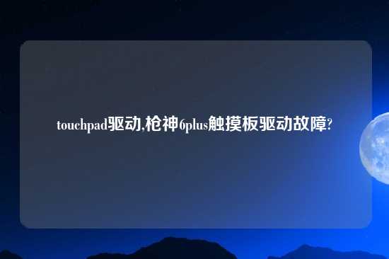 touchpad驱动,枪神6plus触摸板驱动故障?