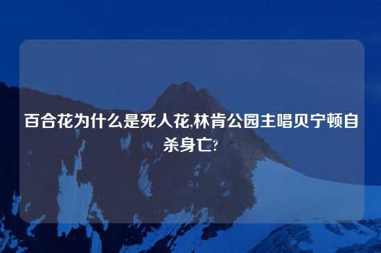 百合花为什么是死人花,林肯公园主唱贝宁顿自杀身亡?