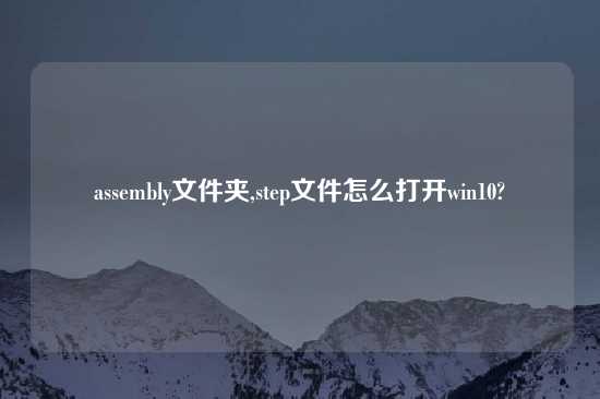 assembly文件夹,step文件怎么打开win10?