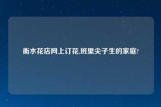 衡水花店网上订花,班里尖子生的家庭?