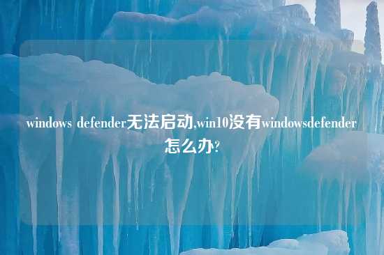 windows defender无法启动,win10没有windowsdefender怎么办?