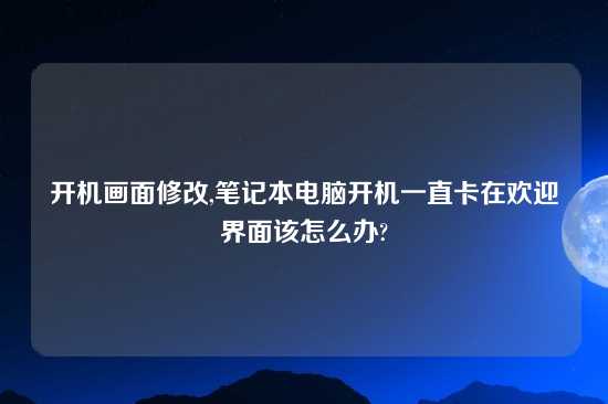 开机画面修改,笔记本电脑开机一直卡在欢迎界面该怎么办?