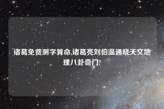 诸葛免费测字算命,诸葛亮刘伯温通晓天文地理八卦奇门?