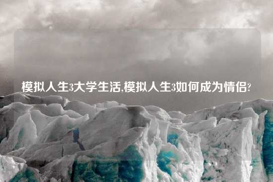 模拟人生3大学生活,模拟人生3如何成为情侣?