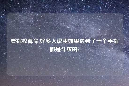 看指纹算命,好多人说我如果遇到了十个手指都是斗纹的?