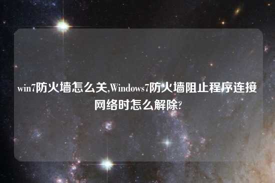 win7防火墙怎么关,Windows7防火墙阻止程序连接网络时怎么解除?