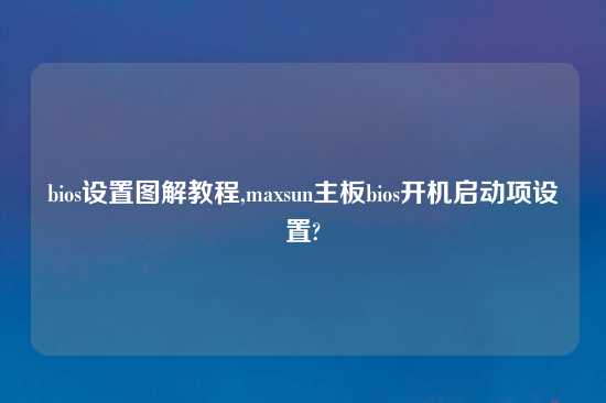 bios设置图解教程,maxsun主板bios开机启动项设置?