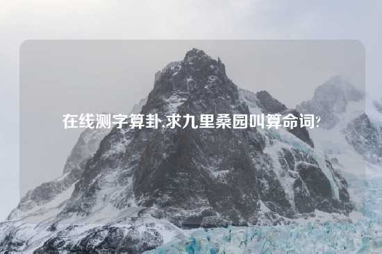 在线测字算卦,求九里桑园叫算命词?