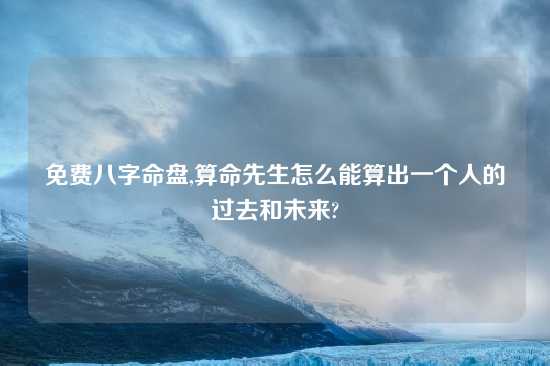 免费八字命盘,算命先生怎么能算出一个人的过去和未来?