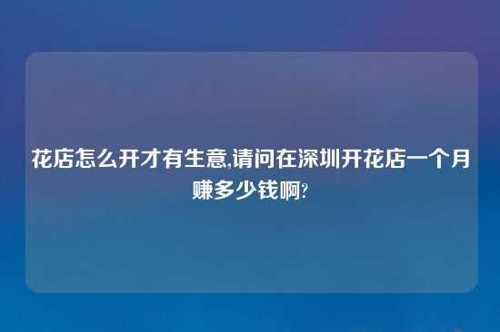 花店怎么开才有生意,请问在深圳开花店一个月赚多少钱啊?