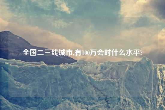 全国二三线城市,有100万会时什么水平?