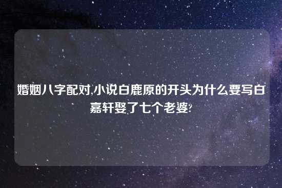 婚姻八字配对,小说白鹿原的开头为什么要写白嘉轩娶了七个老婆?