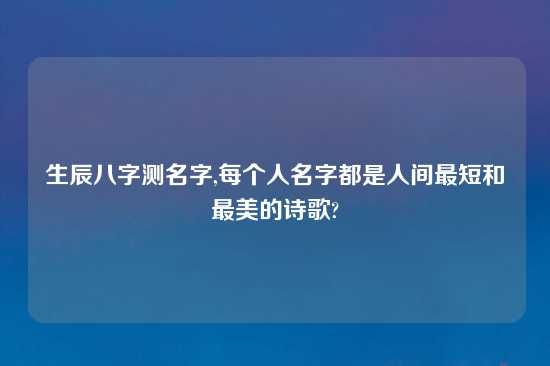 生辰八字测名字,每个人名字都是人间最短和最美的诗歌?