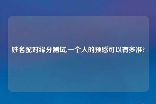 姓名配对缘分测试,一个人的预感可以有多准?