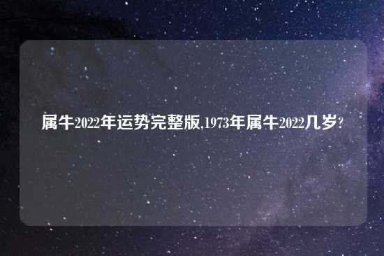 属牛2022年运势完整版,1973年属牛2022几岁?