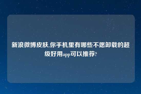 新浪微博皮肤,你手机里有哪些不愿卸载的超级好用app可以推荐?