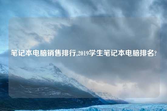 笔记本电脑销售排行,2019学生笔记本电脑排名?