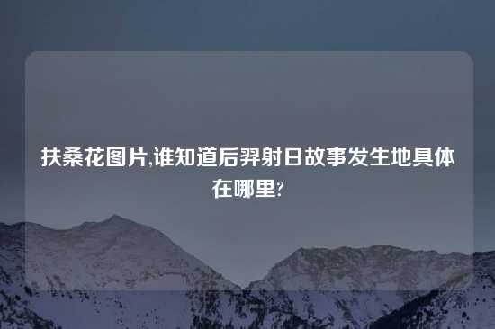 扶桑花图片,谁知道后羿射日故事发生地具体在哪里?