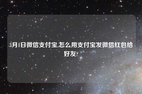 3月1日微信支付宝,怎么用支付宝发微信红包给好友?