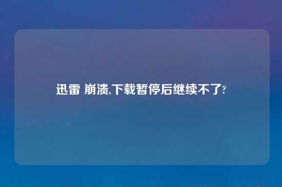 迅雷 崩溃,怎么玩暂停后继续不了?