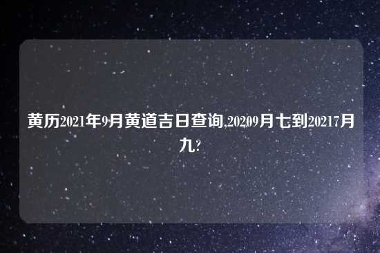 黄历2021年9月黄道吉日查询,20209月七到20217月九?