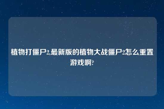 植物打僵尸2,最新版的植物大战僵尸2怎么重置游戏啊?