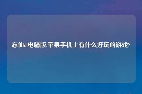 忘仙ol电脑版,苹果手机上有什么好玩的游戏?