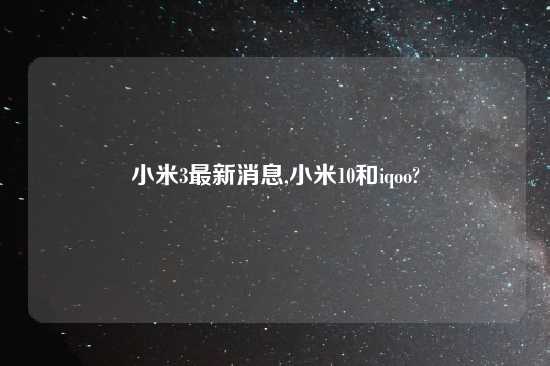 小米3最新消息,小米10和iqoo?