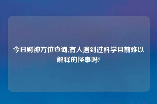 今日财神方位查询,有人遇到过科学目前难以解释的怪事吗?