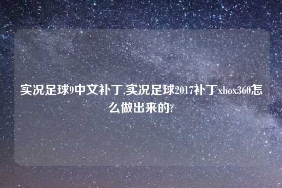 实况足球9中文补丁,实况足球2017补丁xbox360怎么做出来的?