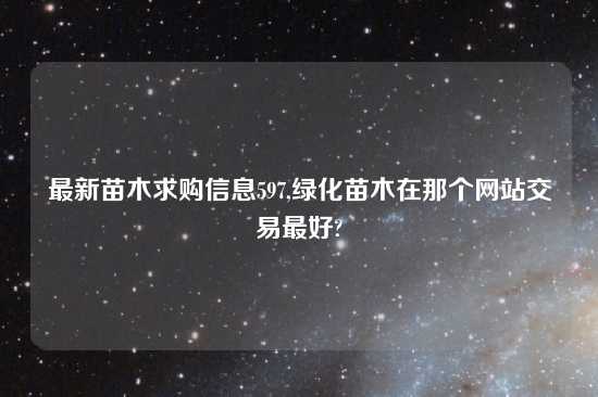 最新苗木求购信息597,绿化苗木在那个网站交易最好?