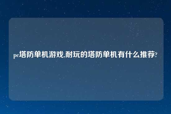 pc塔防单机游戏,耐玩的塔防单机有什么推荐?