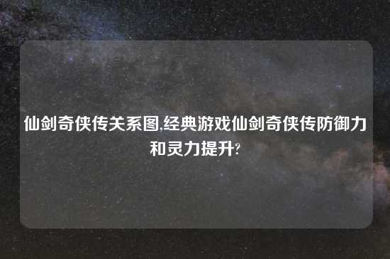 仙剑奇侠传关系图,经典游戏仙剑奇侠传防御力和灵力提升?