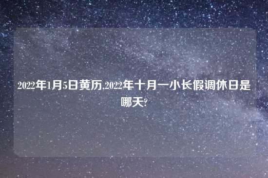 2022年1月5日黄历,2022年十月一小长假调休日是哪天?