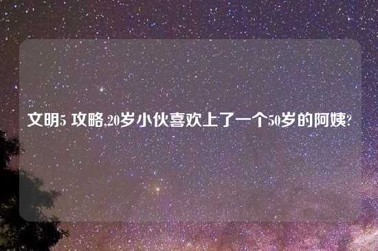 文明5 攻略,20岁小伙喜欢上了一个50岁的阿姨?