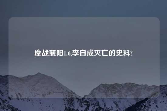 鏖战襄阳1.6,李自成灭亡的史料?