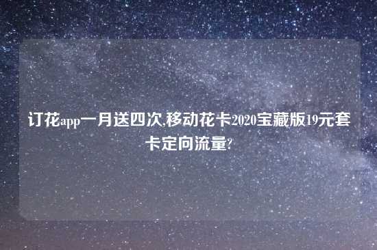 订花app一月送四次,移动花卡2020宝藏版19元套卡定向流量?