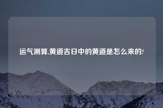 运气测算,黄道吉日中的黄道是怎么来的?