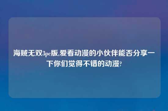 海贼无双3pc版,爱看动漫的小伙伴能否分享一下你们觉得不错的动漫?