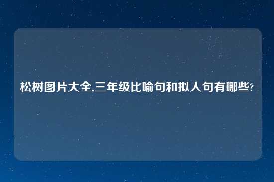 松树图片大全,三年级比喻句和拟人句有哪些?