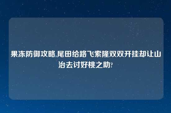 果冻防御攻略,尾田给路飞索隆双双开挂却让山治去讨好桃之助?