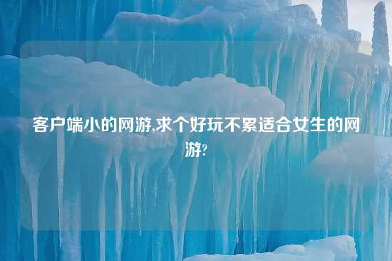 客户端小的网游,求个好玩不累适合女生的网游?