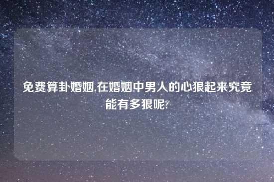 免费算卦婚姻,在婚姻中男人的心狠起来究竟能有多狠呢?