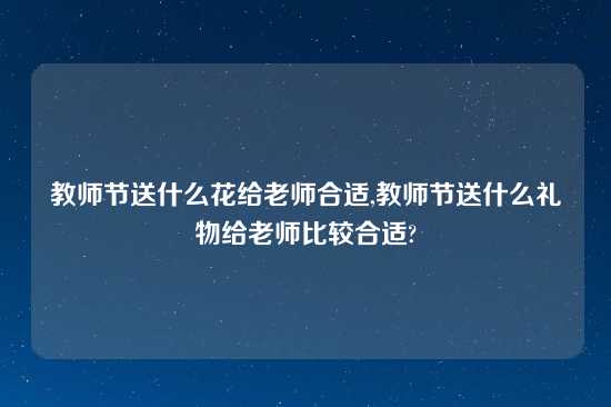 教师节送什么花给老师合适,教师节送什么礼物给老师比较合适?