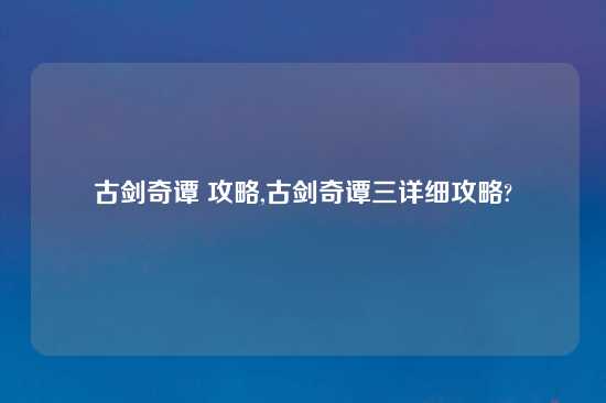 古剑奇谭 攻略,古剑奇谭三详细攻略?